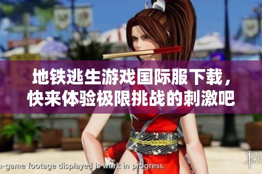 地铁逃生游戏国际服下载，快来体验极限挑战的刺激吧！