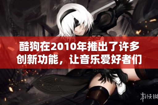 酷狗在2010年推出了许多创新功能，让音乐爱好者们大为惊喜