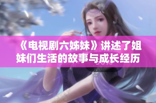 《电视剧六姊妹》讲述了姐妹们生活的故事与成长经历