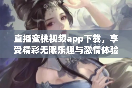 直播蜜桃视频app下载，享受精彩无限乐趣与激情体验