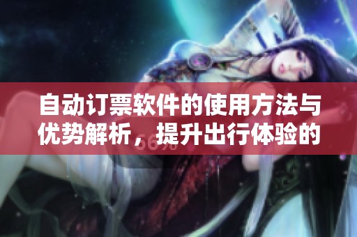 自动订票软件的使用方法与优势解析，提升出行体验的最佳选择