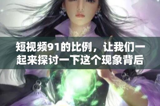 短视频91的比例，让我们一起来探讨一下这个现象背后的意义吧