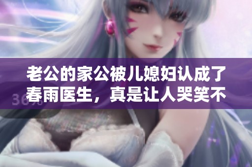 老公的家公被儿媳妇认成了春雨医生，真是让人哭笑不得的事情