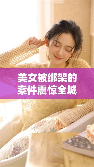 美女被绑架的案件震惊全城，警方全力追捕嫌疑人以求尽快解救