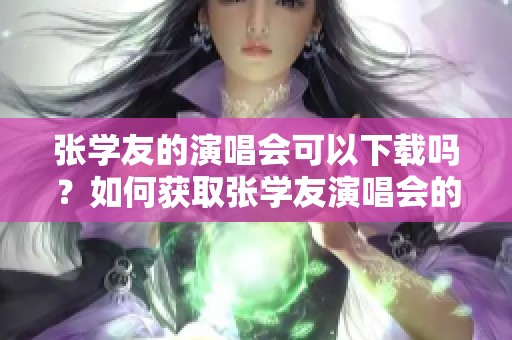 张学友的演唱会可以下载吗？如何获取张学友演唱会的下载链接呢？