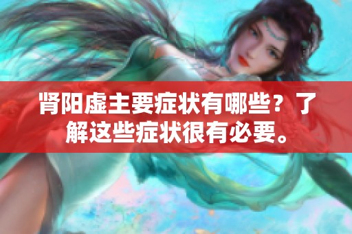 肾阳虚主要症状有哪些？了解这些症状很有必要。