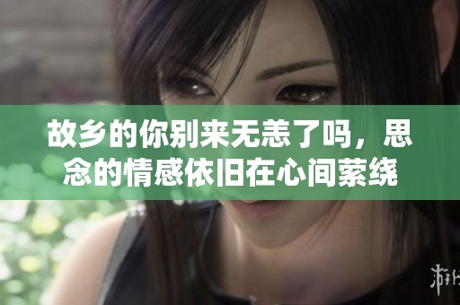 故乡的你别来无恙了吗，思念的情感依旧在心间萦绕
