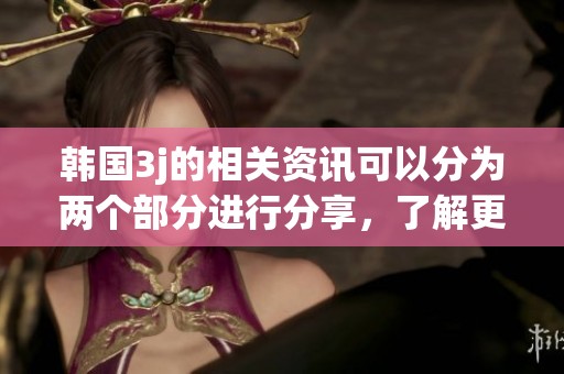 韩国3j的相关资讯可以分为两个部分进行分享，了解更多关于3j的内容请继续关注。