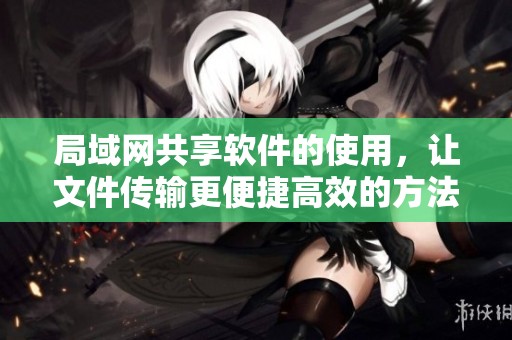 局域网共享软件的使用，让文件传输更便捷高效的方法介绍