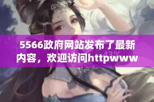 5566政府网站发布了最新内容，欢迎访问httpwww.5566.gov.cn获取更多信息。