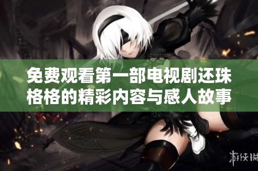 免费观看第一部电视剧还珠格格的精彩内容与感人故事解析