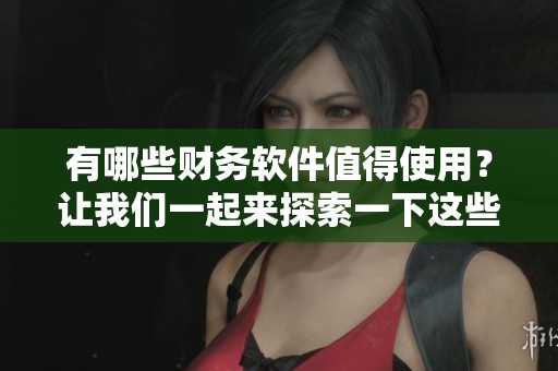 有哪些财务软件值得使用？让我们一起来探索一下这些财务软件吧！
