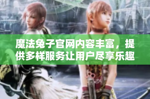 魔法兔子官网内容丰富，提供多样服务让用户尽享乐趣