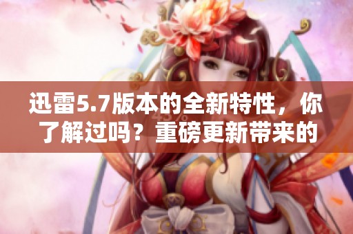 迅雷5.7版本的全新特性，你了解过吗？重磅更新带来的改变让人惊喜。
