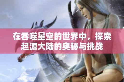 在吞噬星空的世界中，探索起源大陆的奥秘与挑战