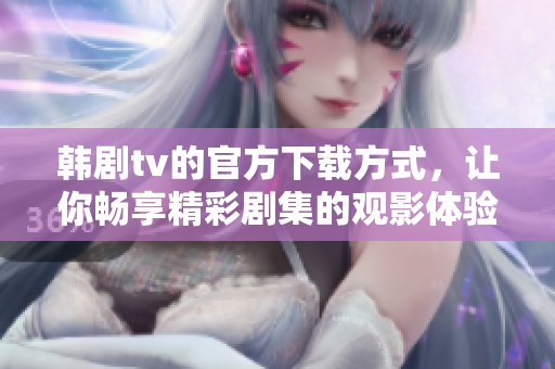 韩剧tv的官方下载方式，让你畅享精彩剧集的观影体验