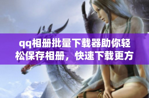 qq相册批量下载器助你轻松保存相册，快速下载更方便的工具。