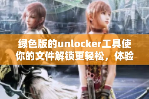 绿色版的unlocker工具使你的文件解锁更轻松，体验全新使用方式