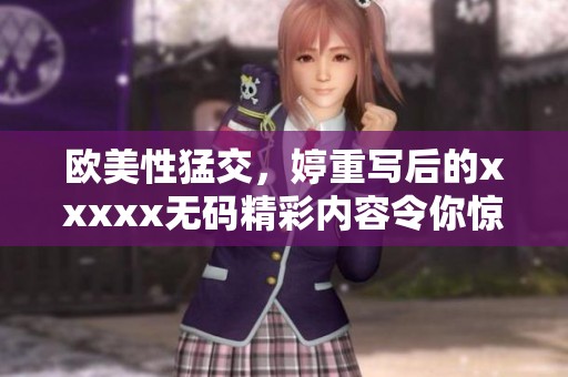 欧美性猛交，婷重写后的xxxxx**精彩内容令你惊喜不断，来一起探索吧