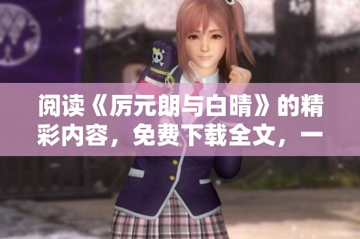 阅读《厉元朗与白晴》的精彩内容，免费下载全文，一同体验故事的魅力。