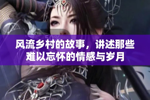 风流乡村的故事，讲述那些难以忘怀的情感与岁月