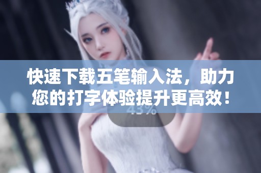 快速下载五笔输入法，助力您的打字体验提升更高效！