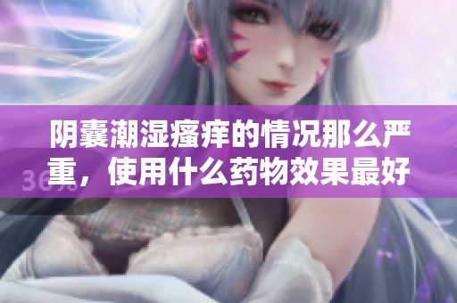 阴囊潮湿瘙痒的情况那么严重，使用什么药物效果最好呢
