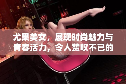 尤果美女，展现时尚魅力与青春活力，令人赞叹不已的精彩瞬间。