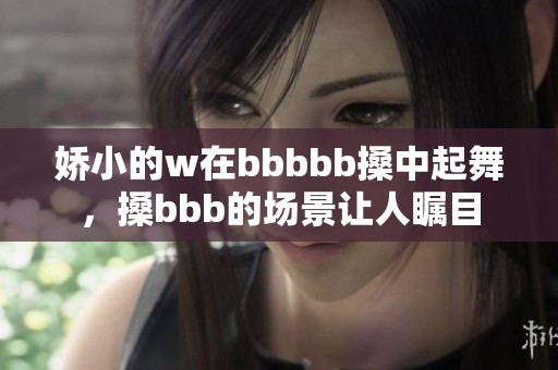 娇小的w在bbbbb搡中起舞，搡bbb的场景让人瞩目