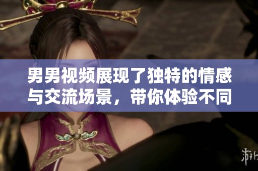 男男视频展现了独特的情感与交流场景，带你体验不同的视角与感动