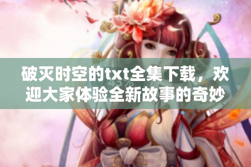 破灭时空的txt全集下载，欢迎大家体验全新故事的奇妙旅程