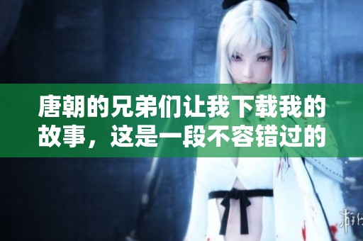 唐朝的兄弟们让我下载我的故事，这是一段不容错过的经历