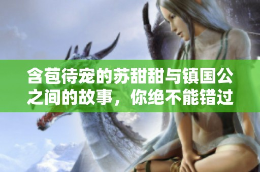 含苞待宠的苏甜甜与镇国公之间的故事，你绝不能错过