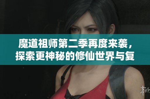 魔道祖师第二季再度来袭，探索更神秘的修仙世界与复杂的情感纠葛
