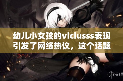幼儿小女孩的viciusss表现引发了网络热议，这个话题不容忽视