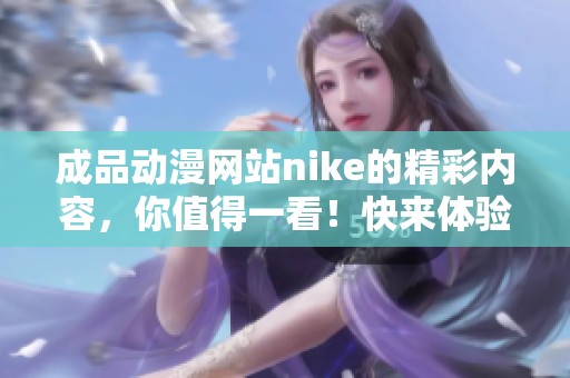 成品动漫网站nike的精彩内容，你值得一看！快来体验不一样的动漫世界！