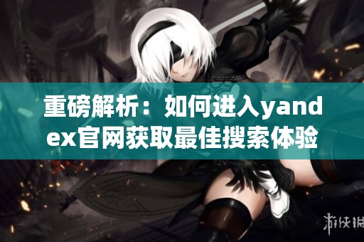重磅解析：如何进入yandex官网获取最佳搜索体验