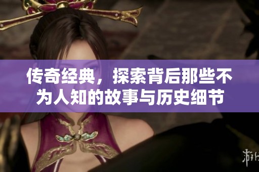传奇经典，探索背后那些不为人知的故事与历史细节