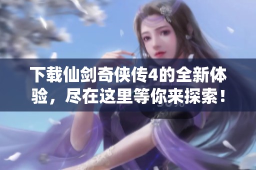 下载仙剑奇侠传4的全新体验，尽在这里等你来探索！