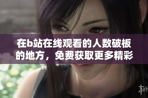 在b站在线观看的人数破板的地方，免费获取更多精彩内容。