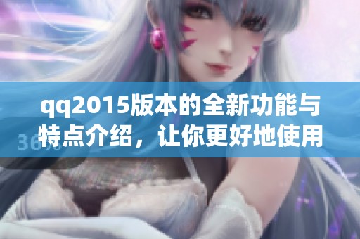 qq2015版本的全新功能与特点介绍，让你更好地使用这款聊天软件