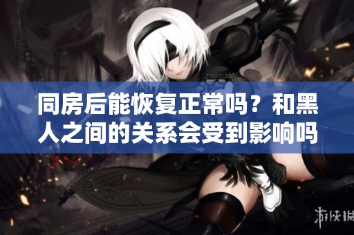 同房后能恢复正常吗？和黑人之间的关系会受到影响吗