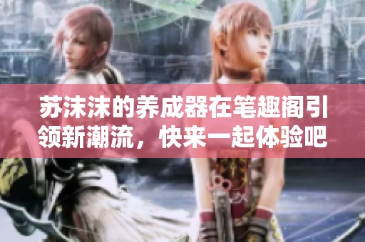 苏沫沫的养成器在笔趣阁引领新潮流，快来一起体验吧！