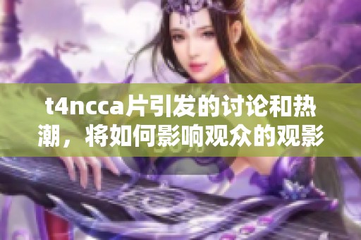 t4ncc**引发的讨论和热潮，将如何影响观众的观影体验和未来趋势呢