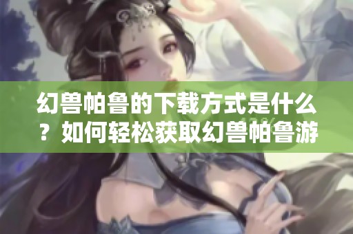 幻兽帕鲁的下载方式是什么？如何轻松获取幻兽帕鲁游戏？