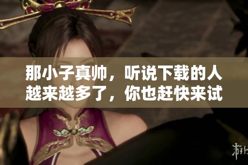 那小子真帅，听说下载的人越来越多了，你也赶快来试试吧！