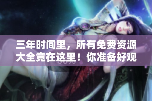 三年时间里，所有免费资源大全竟在这里！你准备好观看了吗？
