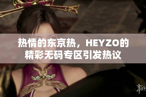 热情的东京热，HEYZO的精彩**专区引发热议