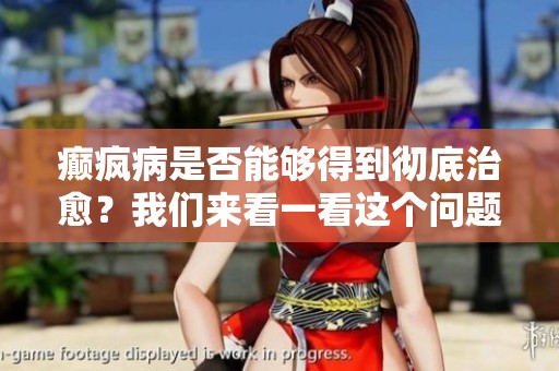 癫疯病是否能够得到彻底治愈？我们来看一看这个问题的解答。