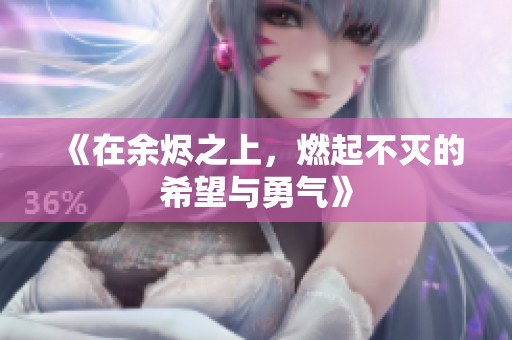 《在余烬之上，燃起不灭的希望与勇气》